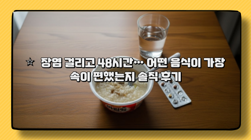 ⭐ 장염 걸리고 48시간… 어떤 음식이 가장 속이 편했는지 솔직 후기